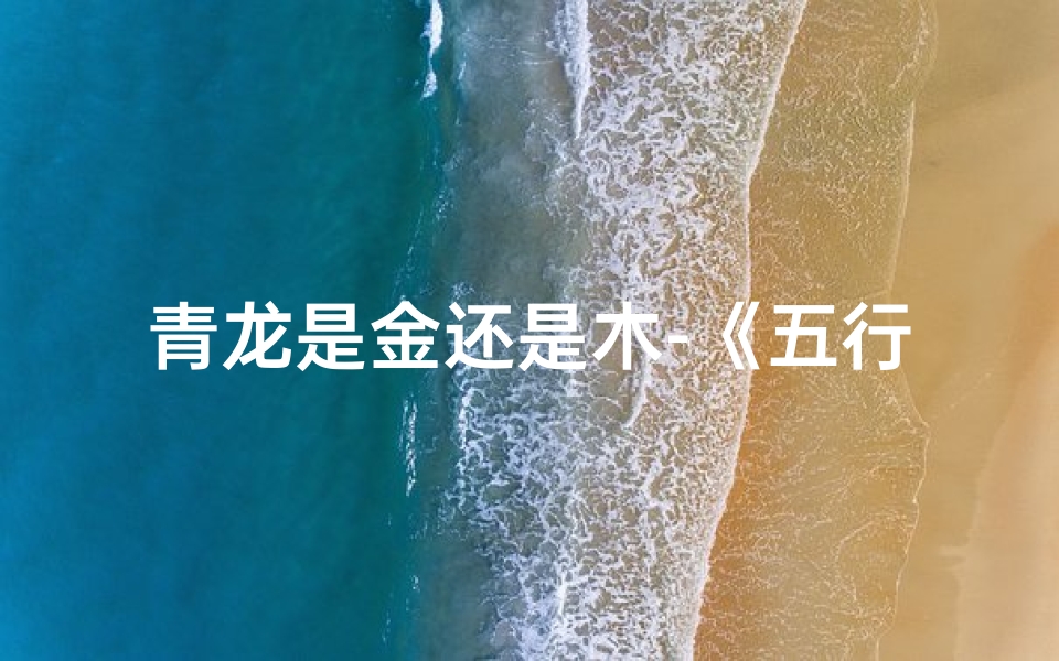 青龙是金还是木-《五行喜金,青龙宝宝:巧取名字新攻略》