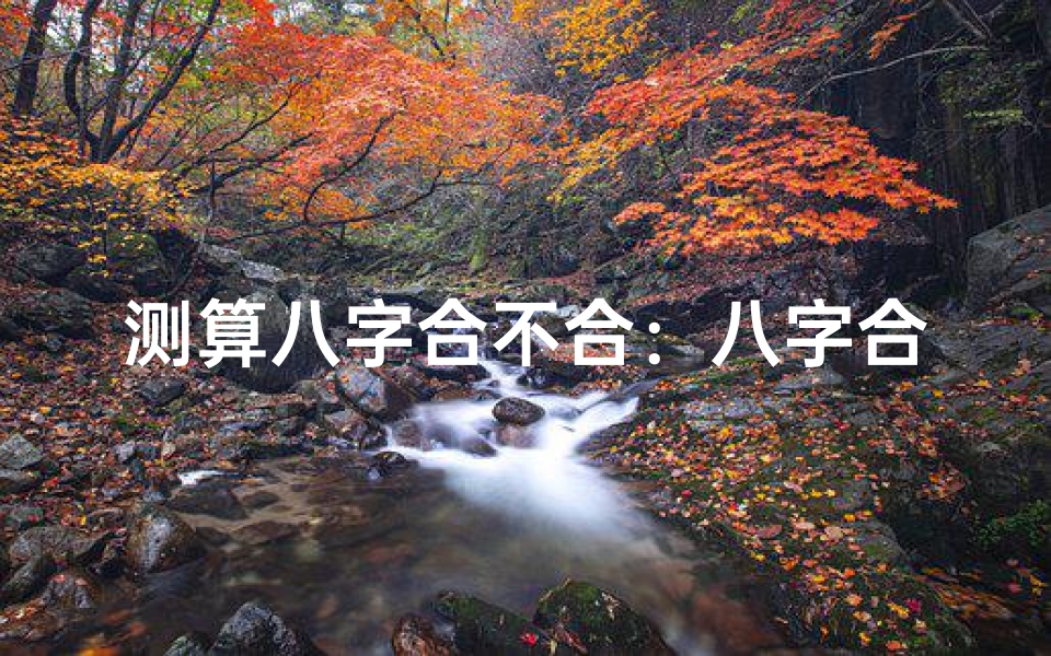 测算八字合不合:八字合婚的科学依据与传统文化解析