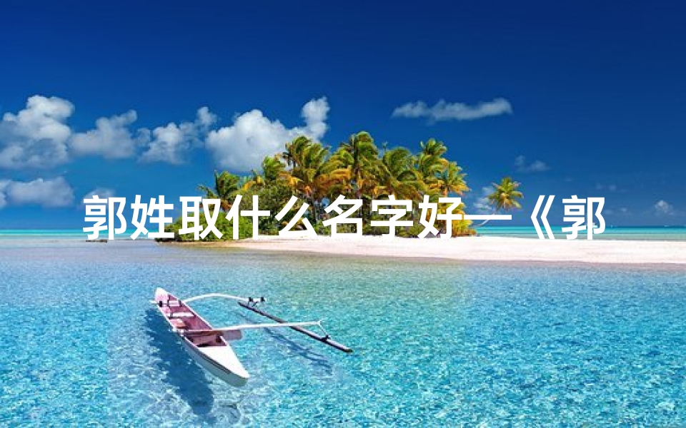 郭姓取什么名字好—《郭信小孩新名揭晓：寓意美好，传承家风》