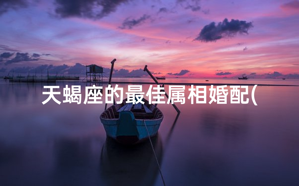 天蝎座的最佳属相婚配(天蝎座男生的属相婚配表)