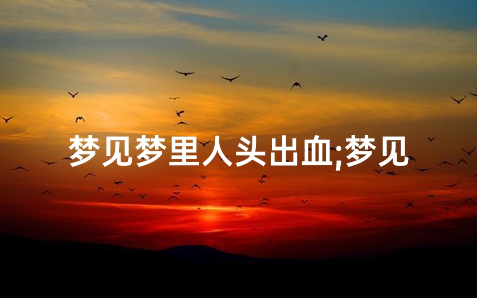 梦见梦里人头出血;梦见人满头是血-海瑞算卦网