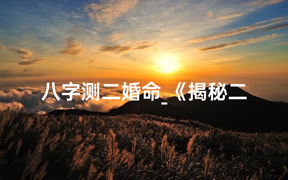 八字测二婚命_《揭秘二婚命格：男人是否再婚的神秘征兆》