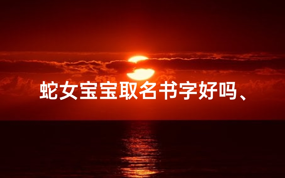 蛇女宝宝取名书字好吗、《蛇女宝宝取名秘籍：寓意吉祥的精选美名》