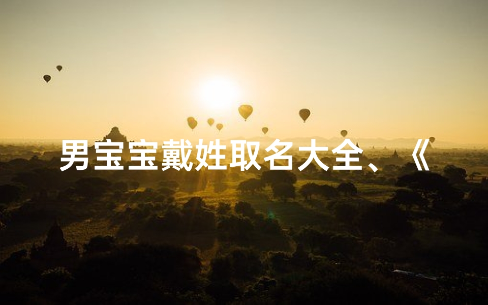 男宝宝戴姓取名大全、《戴姓男宝宝取名大全:寓意美好,独具特色》