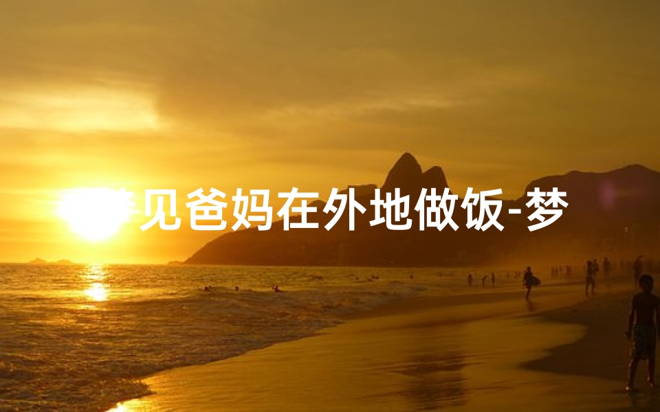梦见爸妈在外地做饭-梦到爸妈去外地打工