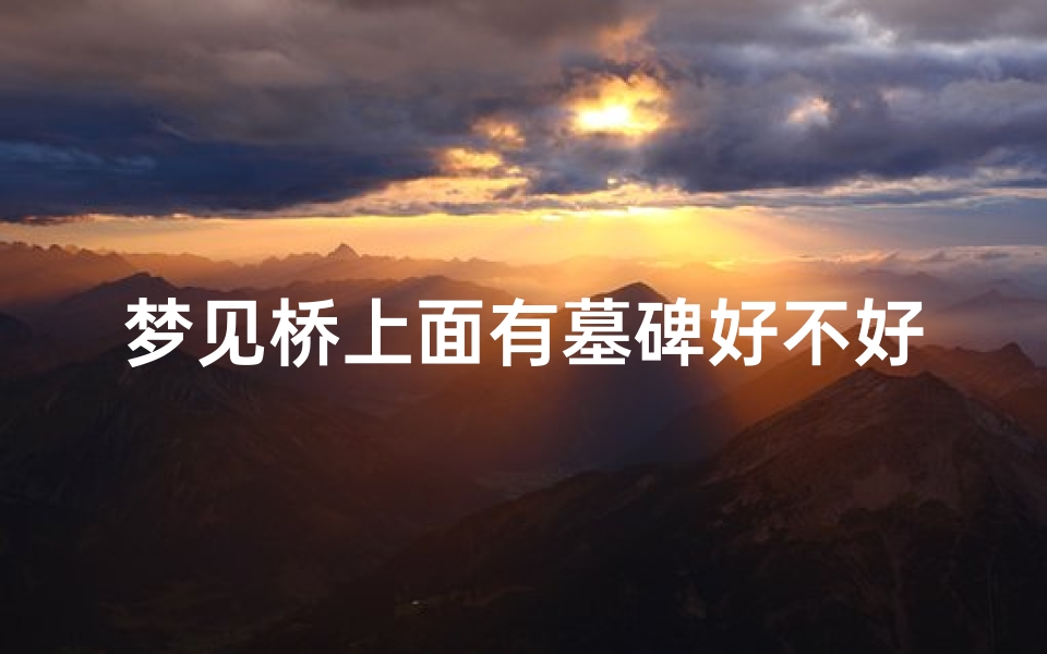 梦见桥上面有墓碑好不好-梦见桥上面有墓碑好不好周公解梦