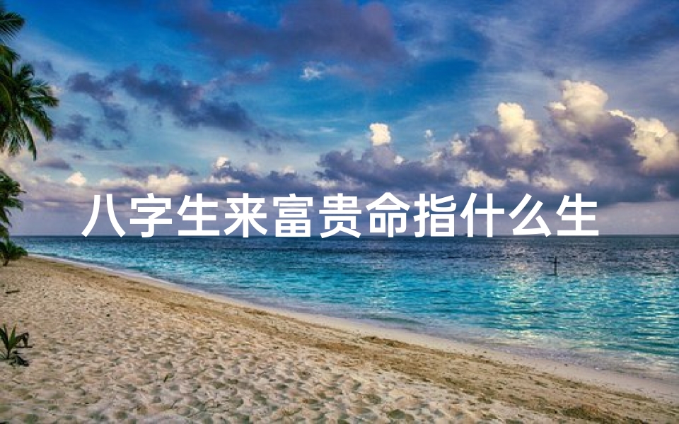 八字生来富贵命指什么生肖_八字生来富贵命,揭秘生肖中的富贵之星
