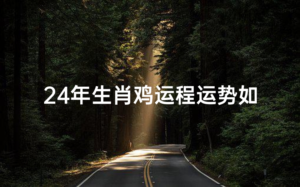 24年生肖鸡运程运势如何,属鸡2024年运势运程每月运程