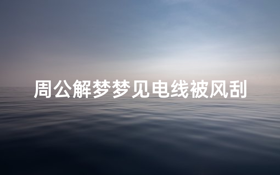 周公解梦梦见电线被风刮断(梦见狂风暴雨黑云压顶电线刮断灯灭了 )