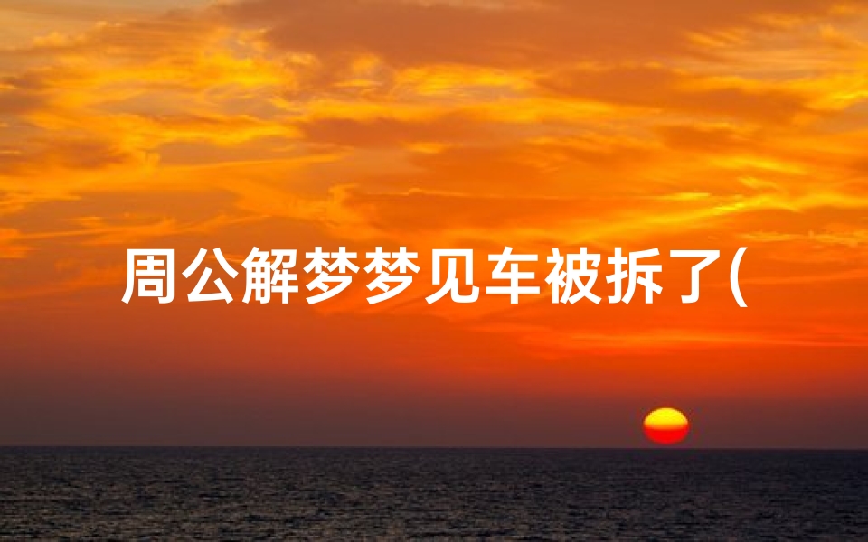 周公解梦梦见车被拆了(女人梦到停放的车被破坏)