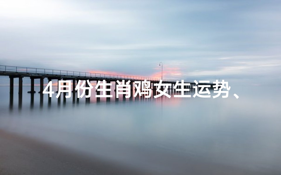 4月份生肖鸡女生运势、四月属鸡的运势