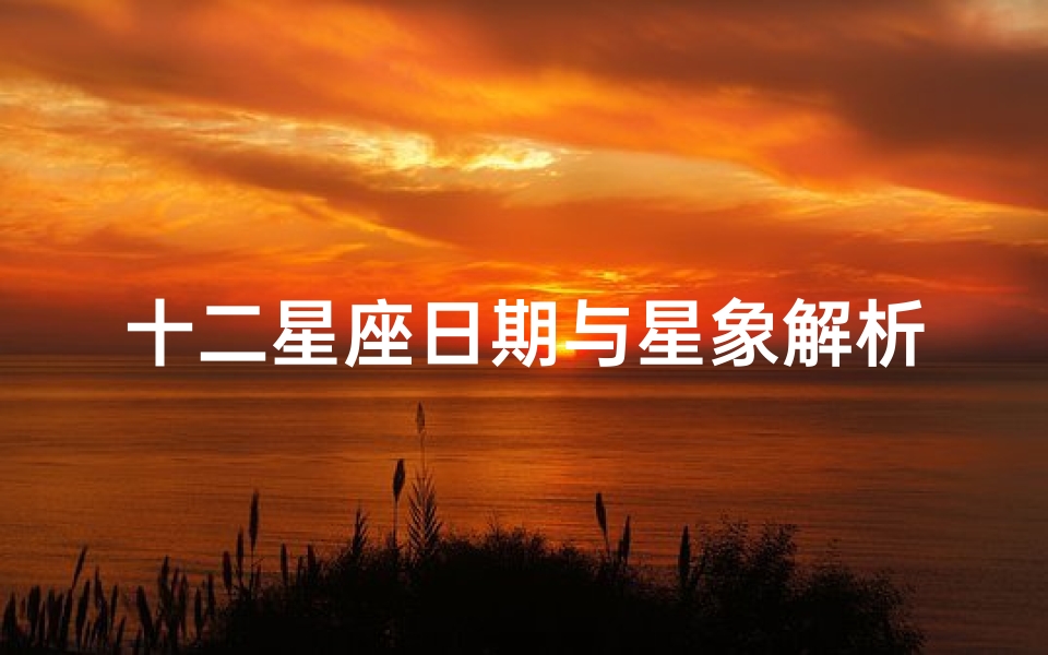 十二星座日期与星象解析,揭秘你的星座运势