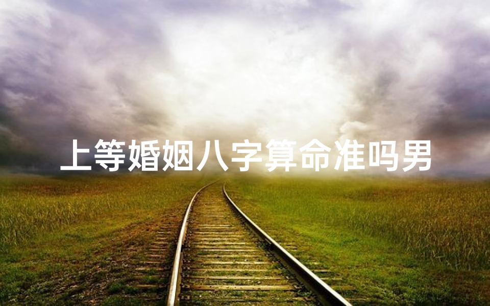 上等婚姻八字算命准吗男(请问算命看八字算婚姻感情准不准 )