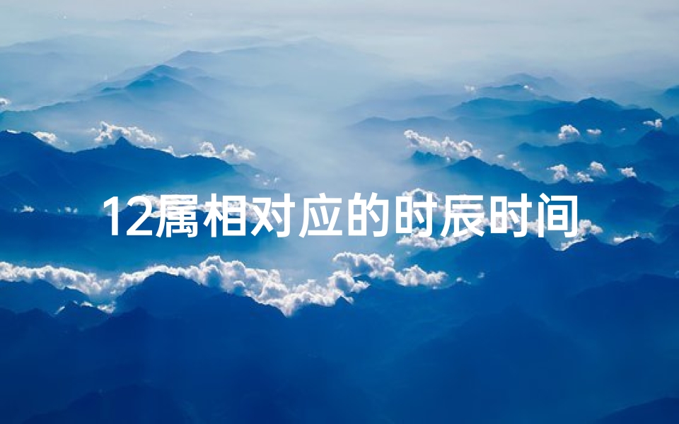 12属相对应的时辰时间(12生肖与十二时辰的对应关系是 )
