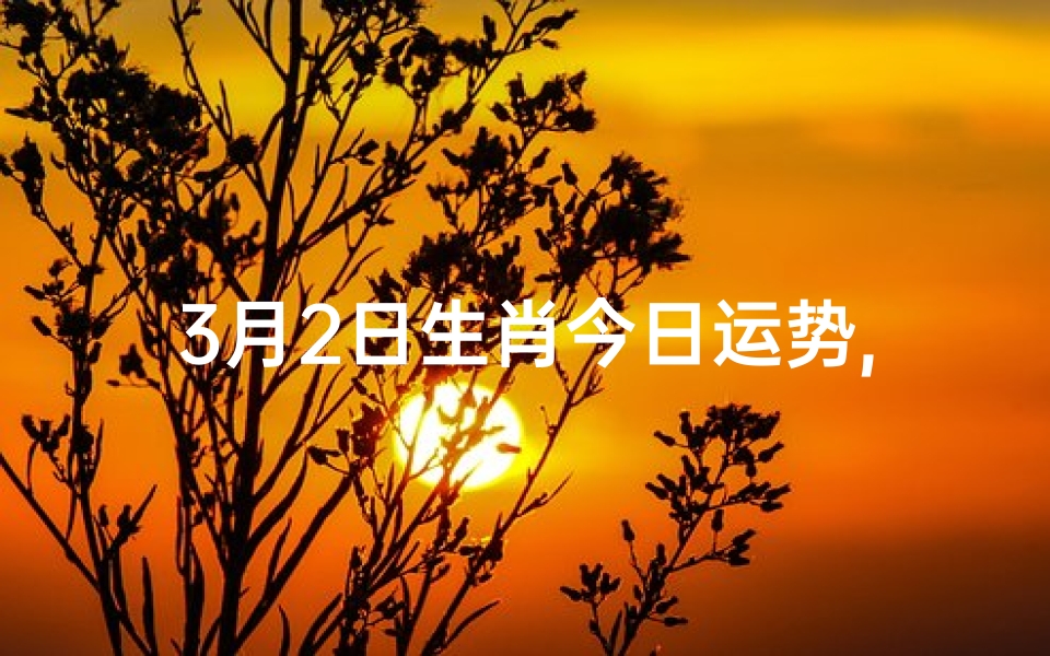 3月2日生肖今日运势,每日运势今日运势播报3月2日