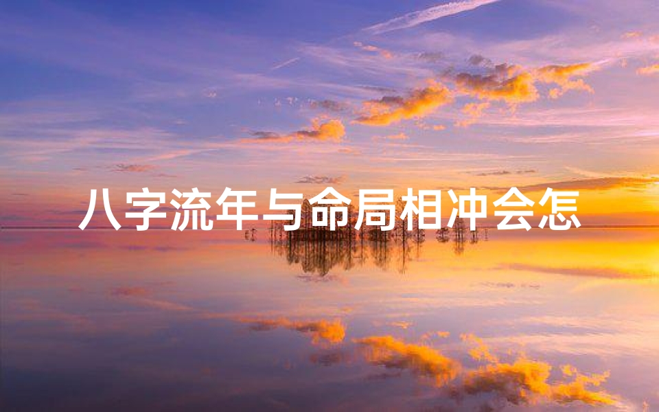 八字流年与命局相冲会怎样-八字流年与命局相冲会怎样呢