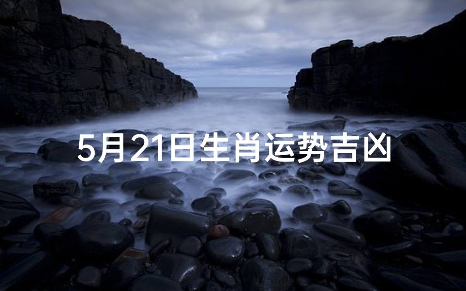 5月21日生肖运势吉凶如何(5月21日生肖运势:吉凶揭秘,运势指南)