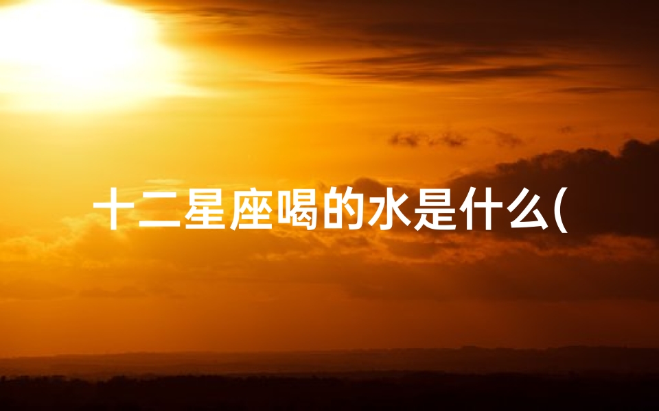 十二星座喝的水是什么(十二星座都是什么象的星座 )