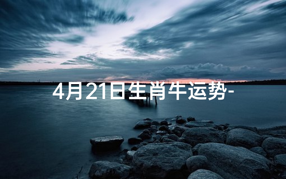 4月21日生肖牛运势-2021年4月21号十二生肖运势