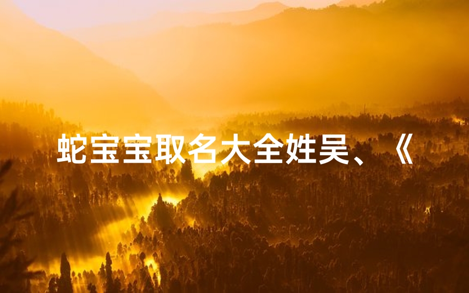 蛇宝宝取名大全姓吴、《吴姓蛇宝宝取名大全:创意美名汇聚》