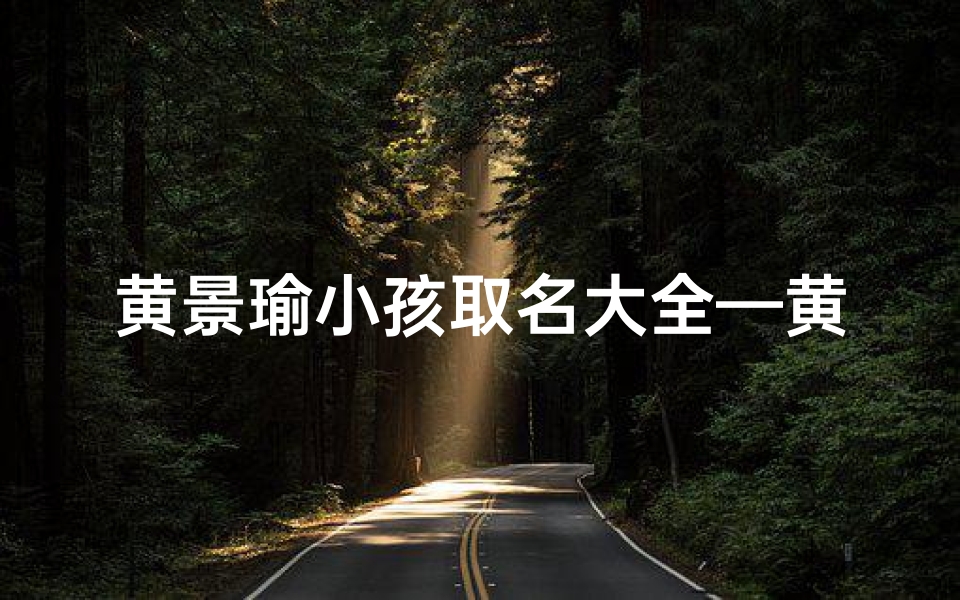 黄景瑜小孩取名大全—黄景瑜小孩取名大全女孩