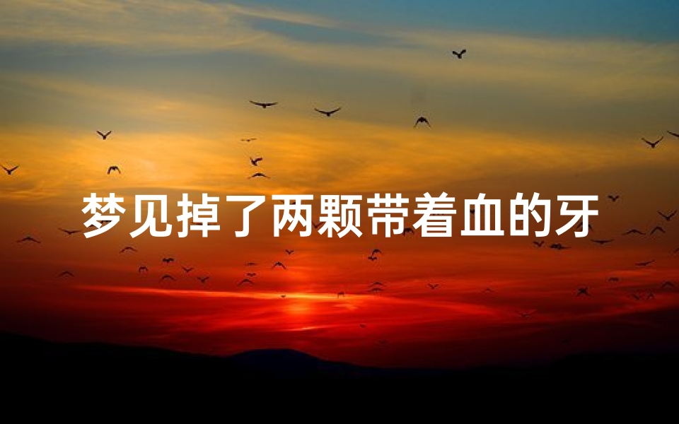 梦见掉了两颗带着血的牙齿—梦见掉了两颗牙都是血