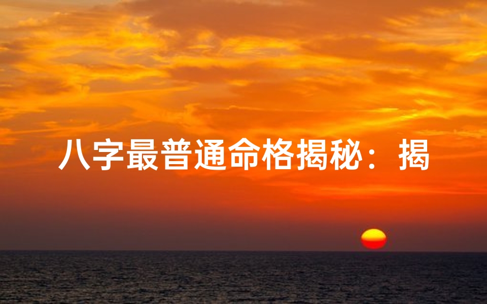 八字最普通命格揭秘:揭秘平凡中的命运密码
