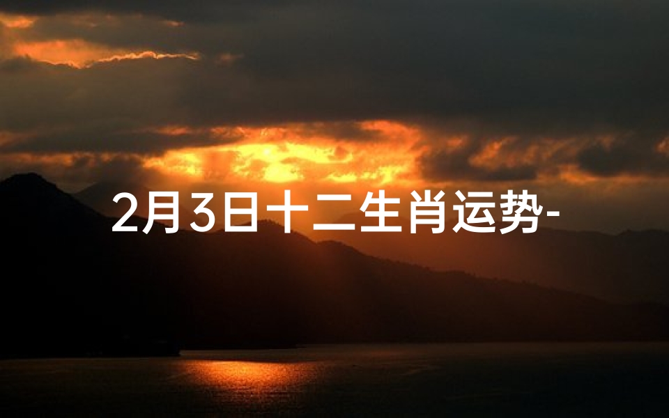 2月3日十二生肖运势-2月3日生肖运势揭秘:运势排行大揭秘