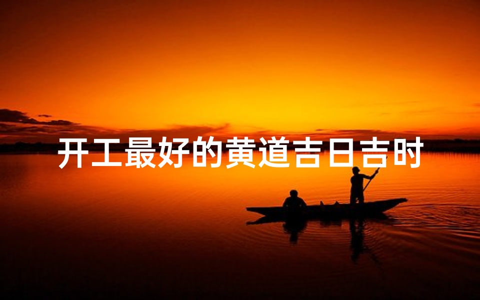 开工最好的黄道吉日吉时(装修开工吉日几点钟好)