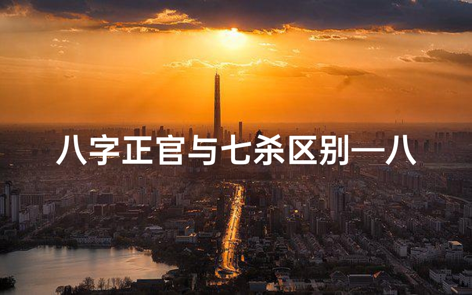 八字正官与七杀区别—八字正官七杀揭秘:命运走向的神秘密码