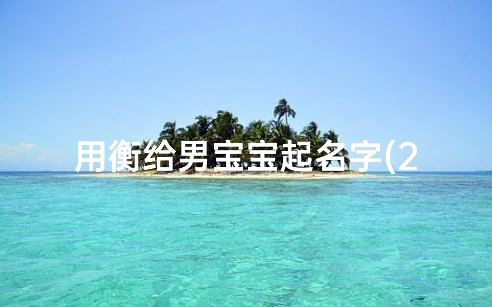 用衡给男宝宝起名字(2025怎样给龙男宝宝起名字属龙的男宝霸气名字鉴赏)