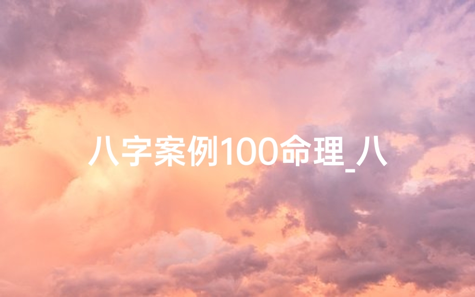 八字案例100命理_八字命局案例分析:实战解析与启示录