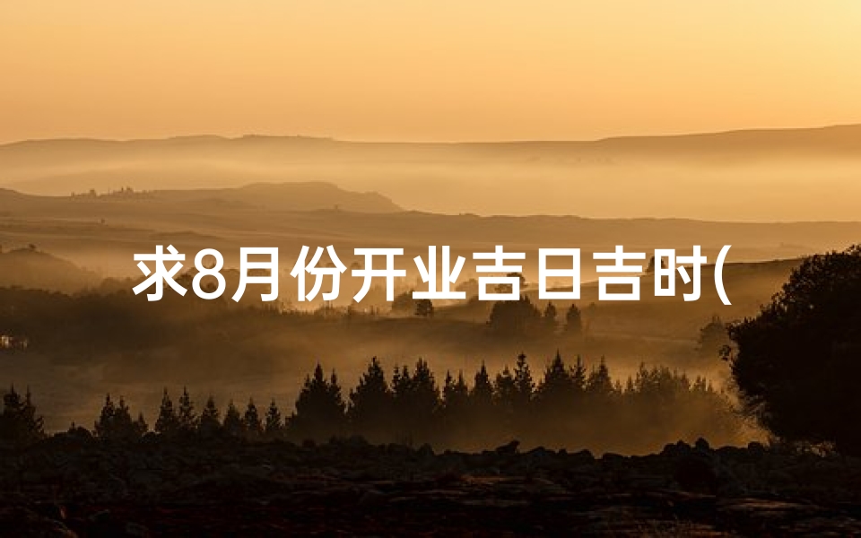 求8月份开业吉日吉时(八月适合开业的黄道吉日)