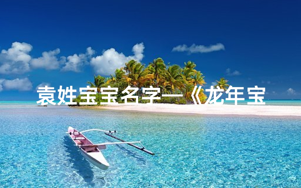 袁姓宝宝名字—《龙年宝宝姓袁，如何取一个好名字？》