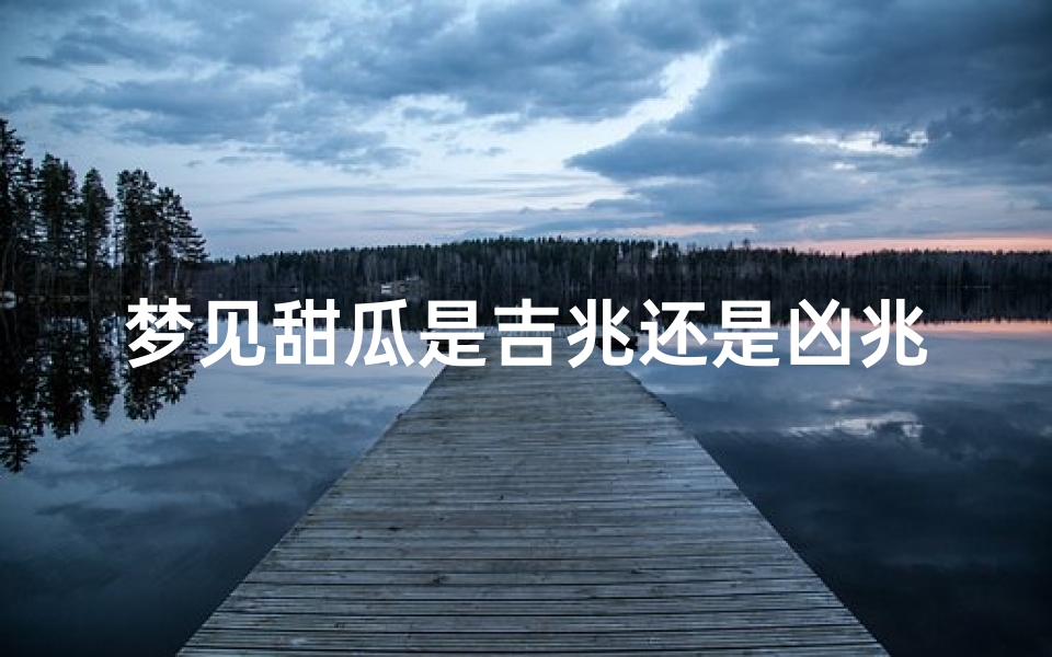 梦见甜瓜是吉兆还是凶兆,梦到甜瓜熟了,不知道好不好