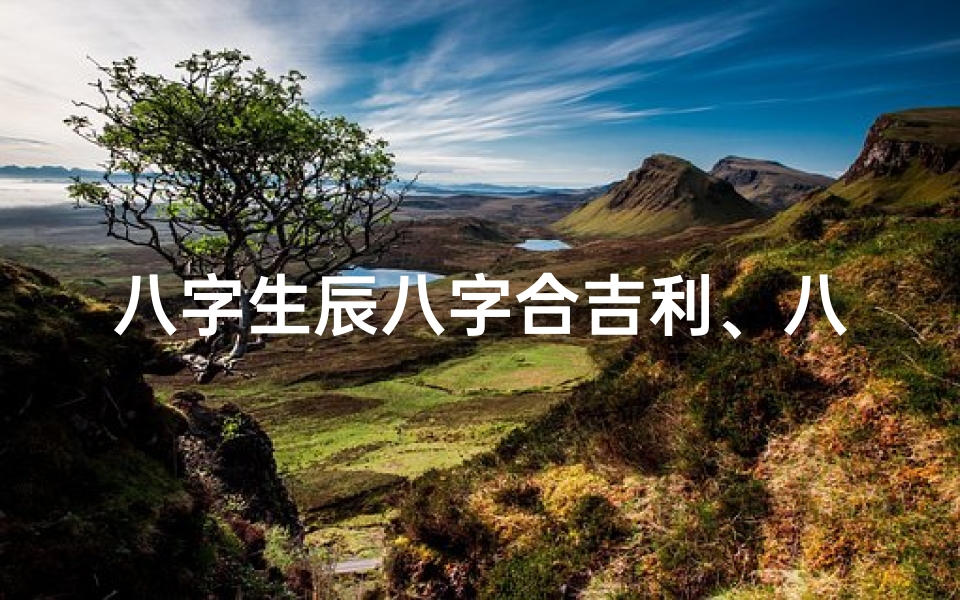 八字生辰八字合吉利、八字生辰八字合,吉祥如意好运来