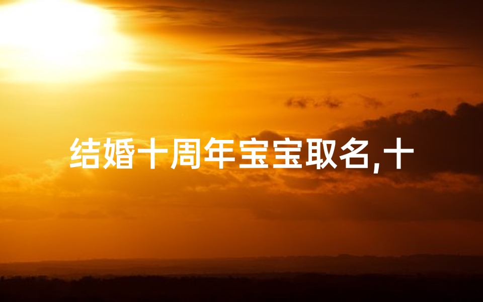 结婚十周年宝宝取名,十年相伴喜添丁,结婚十周年宝宝取名记