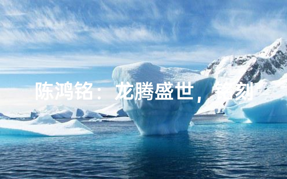 陈鸿铭:龙腾盛世,铭刻辉煌的名字诞生记