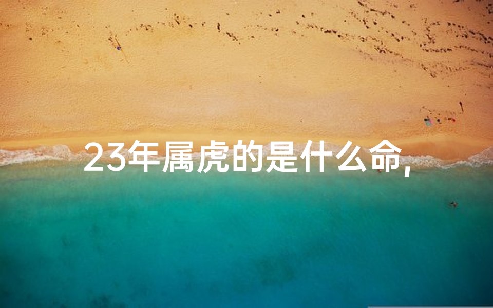 23年属虎的是什么命,2023虎年运势揭秘：运势如何，财运亨通