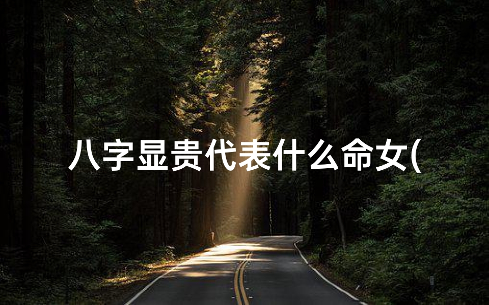 八字显贵代表什么命女(八字显贵什么意思)