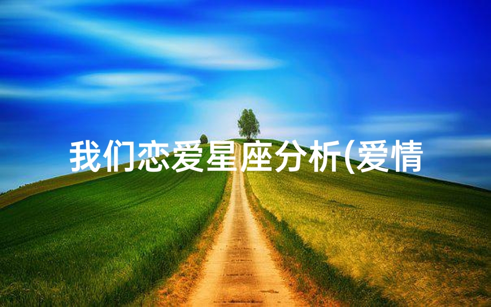 我们恋爱星座分析(爱情十二星座)
