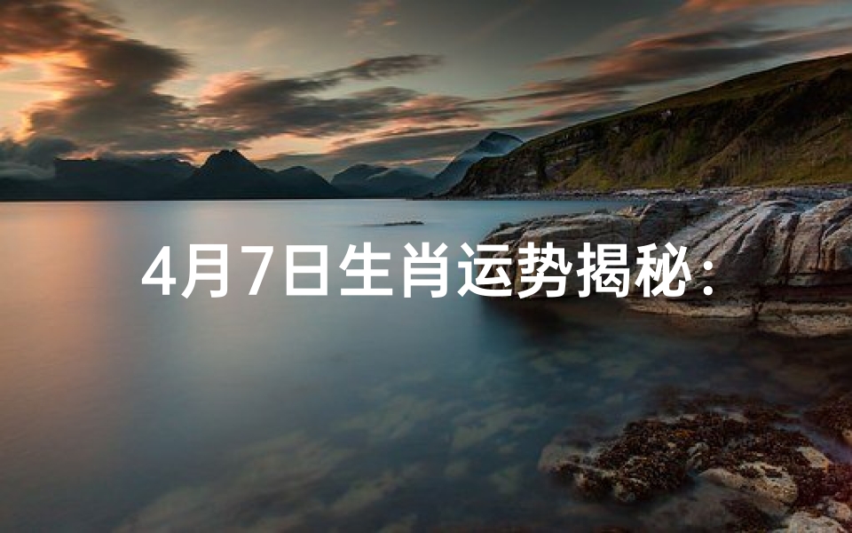 4月7日生肖运势揭秘:吉凶祸福一览无遗