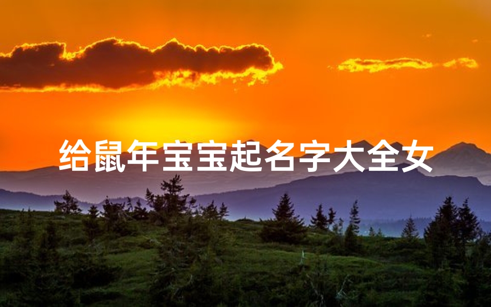 给鼠年宝宝起名字大全女(属鼠女孩起名字)