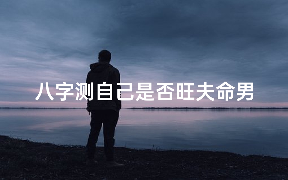 八字测自己是否旺夫命男、八字揭秘:测自己是否旺夫命,男人必看