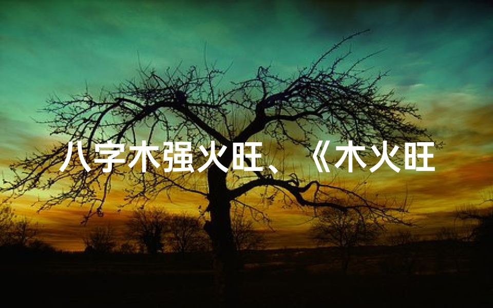 八字木强火旺、《木火旺盛,命格非凡:揭秘强格命人特质》