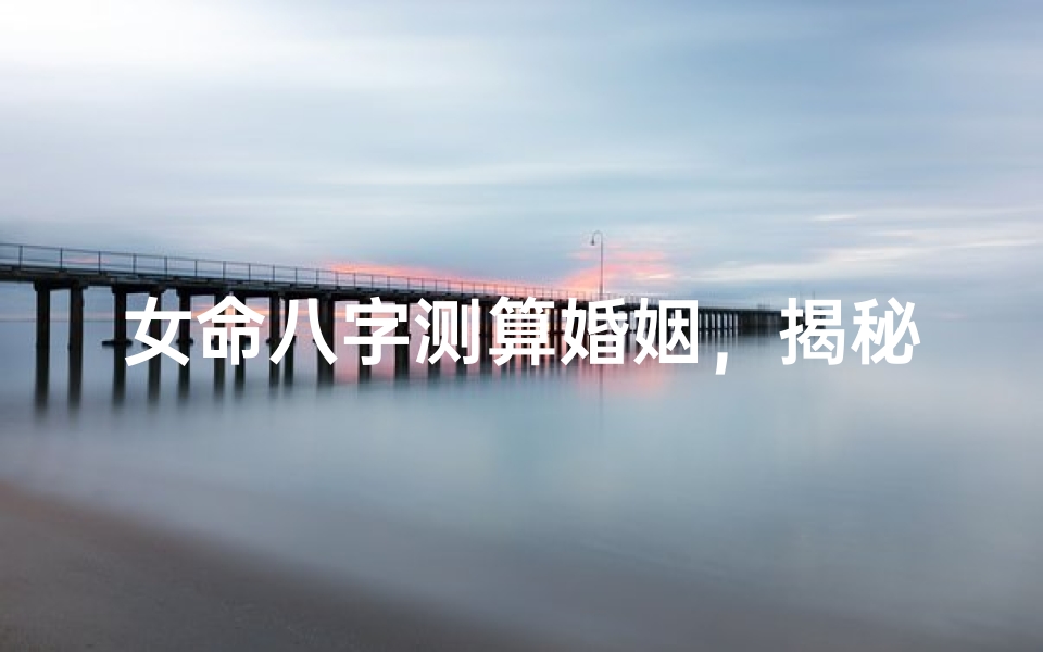 女命八字测算婚姻,揭秘命理中的姻缘密码