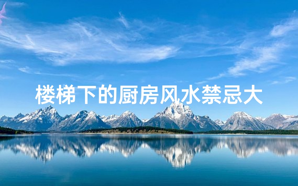 楼梯下的厨房风水禁忌大全(装修时,厨房在楼梯底下有问题嘛 )