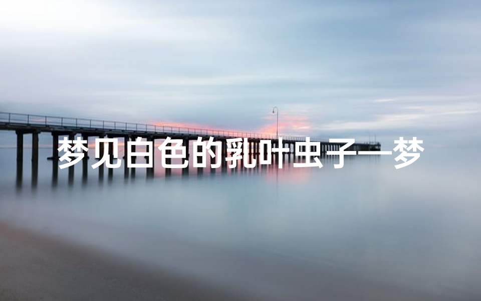 梦见白色的乳叶虫子—梦见白色的乳叶虫子在爬