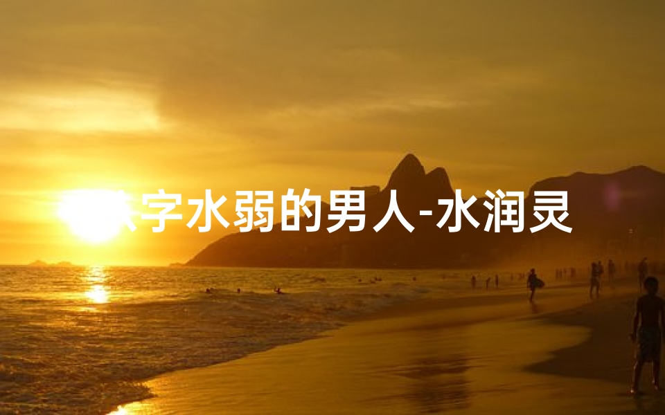 八字水弱的男人-水润灵动,八字弱男宝:吉祥如意小名揭晓