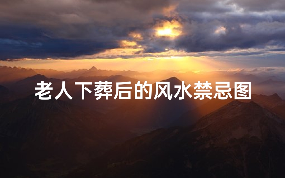 老人下葬后的风水禁忌图片(老人死后后人发财征兆)
